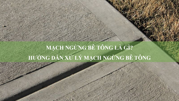 Mạch ngừng bê tông là gì? Hướng dẫn xử lý mạch ngừng bê tông đúng kỹ thuật